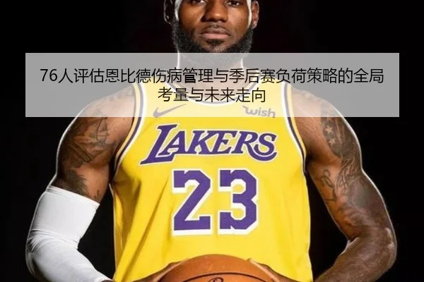 76人评估恩比德伤病管理与季后赛负荷策略的全局考量与未来走向